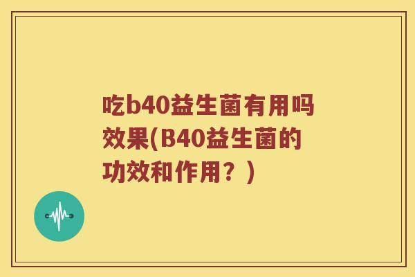 吃b40益生菌有用吗效果(B40益生菌的功效和作用？)