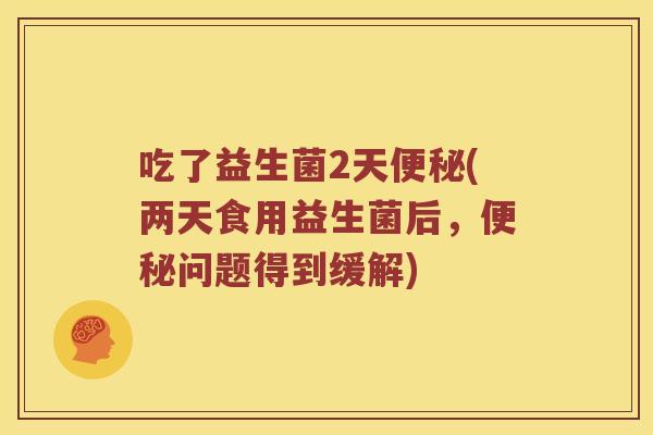 吃了益生菌2天便秘(两天食用益生菌后，便秘问题得到缓解)