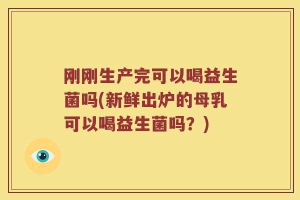 刚刚生产完可以喝益生菌吗(新鲜出炉的母乳可以喝益生菌吗？)
