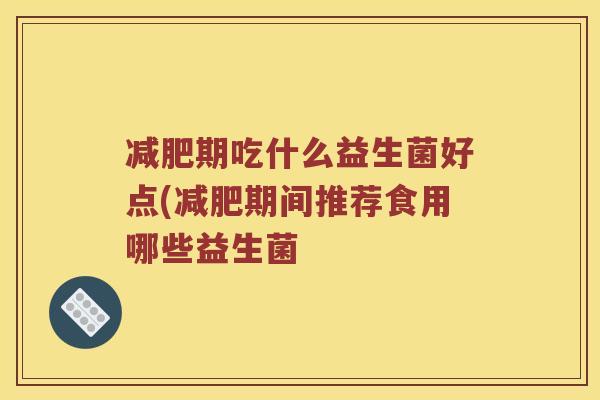减肥期吃什么益生菌好点(减肥期间推荐食用哪些益生菌