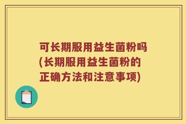 可长期服用益生菌粉吗(长期服用益生菌粉的正确方法和注意事项)