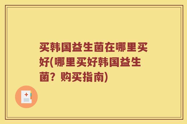 买韩国益生菌在哪里买好(哪里买好韩国益生菌？购买指南)