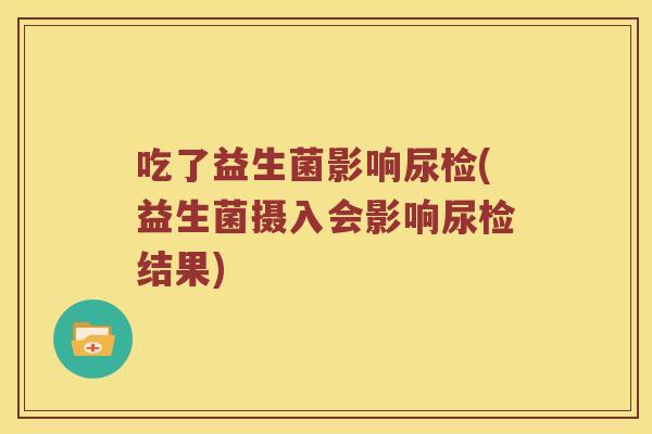 吃了益生菌影响尿检(益生菌摄入会影响尿检结果)