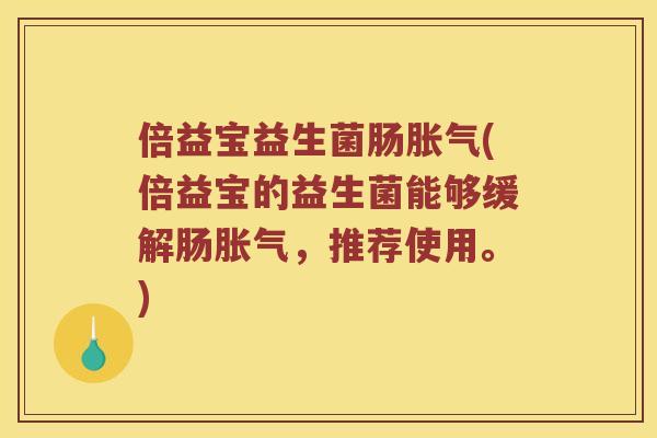 倍益宝益生菌肠胀气(倍益宝的益生菌能够缓解肠胀气，推荐使用。)