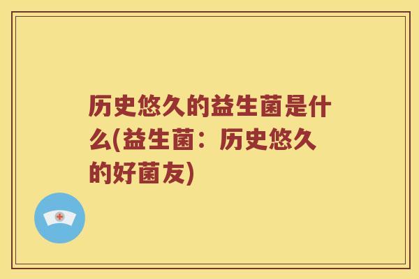 历史悠久的益生菌是什么(益生菌：历史悠久的好菌友)