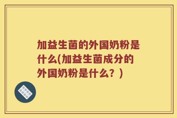 加益生菌的外国奶粉是什么(加益生菌成分的外国奶粉是什么？)