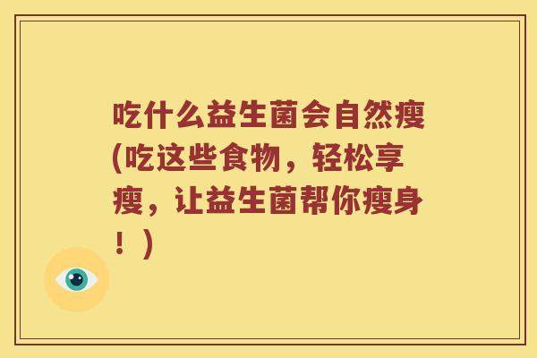 吃什么益生菌会自然瘦(吃这些食物，轻松享瘦，让益生菌帮你瘦身！)