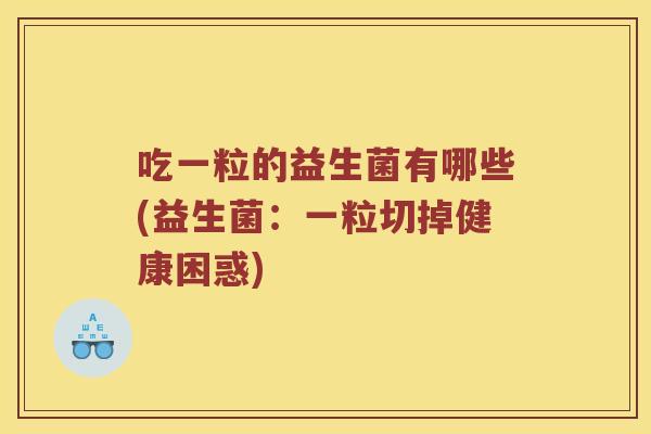 吃一粒的益生菌有哪些(益生菌：一粒切掉健康困惑)