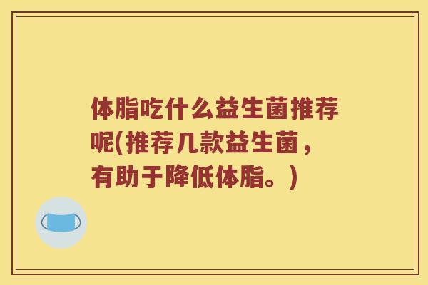体脂吃什么益生菌推荐呢(推荐几款益生菌，有助于降低体脂。)