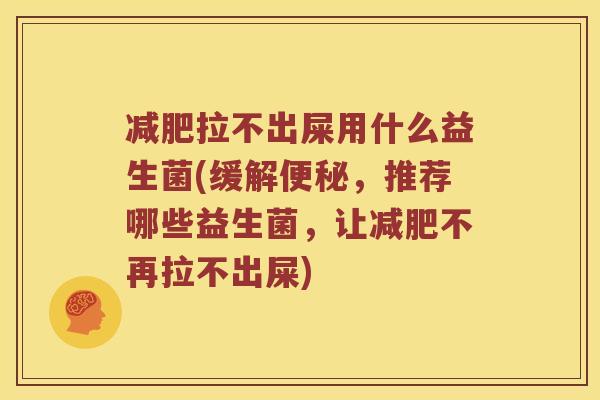 减肥拉不出屎用什么益生菌(缓解便秘，推荐哪些益生菌，让减肥不再拉不出屎)