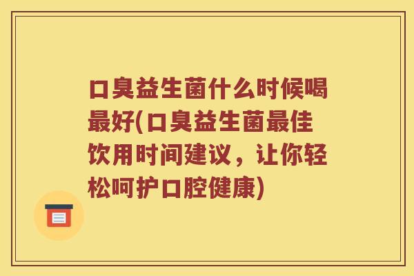 口臭益生菌什么时候喝最好(口臭益生菌最佳饮用时间建议，让你轻松呵护口腔健康)