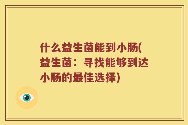什么益生菌能到小肠(益生菌：寻找能够到达小肠的最佳选择)