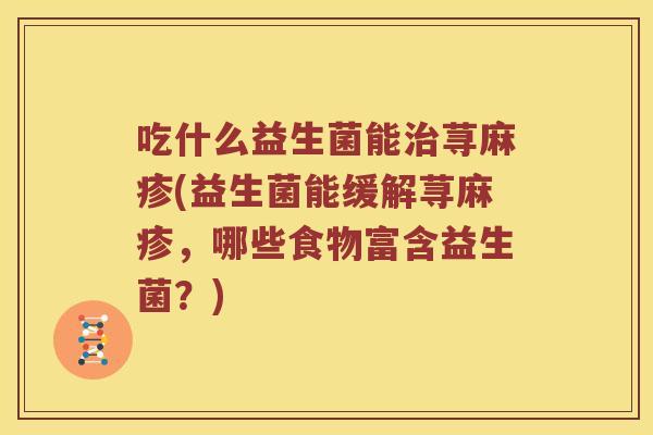 吃什么益生菌能治荨麻疹(益生菌能缓解荨麻疹，哪些食物富含益生菌？)