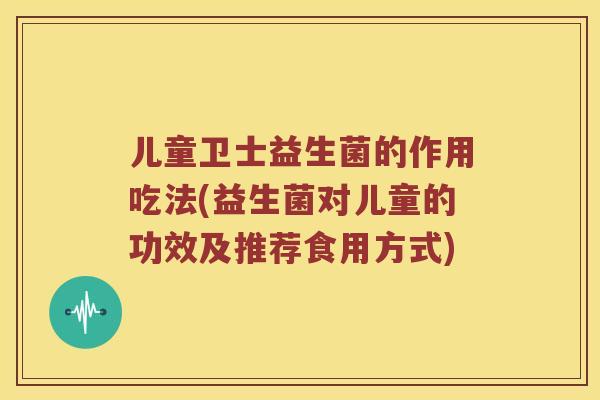 儿童卫士益生菌的作用吃法(益生菌对儿童的功效及推荐食用方式)