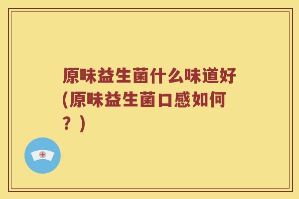 原味益生菌什么味道好(原味益生菌口感如何？)