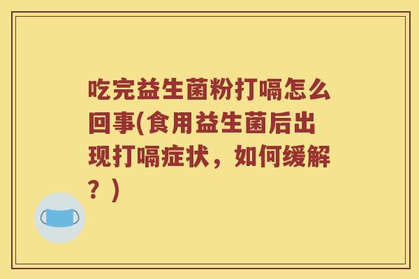 吃完益生菌粉打嗝怎么回事(食用益生菌后出现打嗝症状,如何缓解?) 吃完益生菌粉打嗝怎么回事(食用益生菌后出现打嗝症状,如何缓解?)