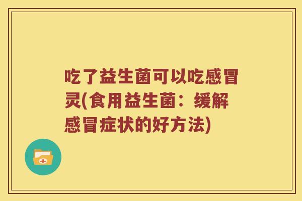 吃了益生菌可以吃感冒灵(食用益生菌：缓解感冒症状的好方法)
