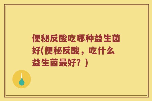 反酸吃哪种益生菌好(反酸，吃什么益生菌好？)