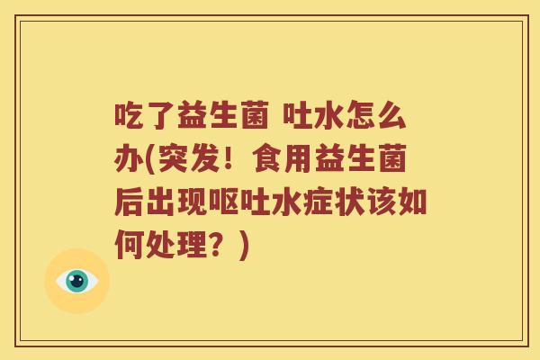 吃了益生菌 吐水怎么办(突发！食用益生菌后出现呕吐水症状该如何处理？)