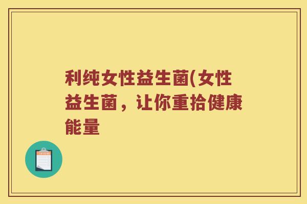利纯女性益生菌(女性益生菌，让你重拾健康能量