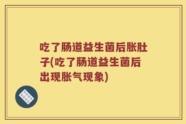 吃了肠道益生菌后胀肚子(吃了肠道益生菌后出现现象) 吃了肠道益生菌后胀肚子(吃了肠道益生菌后出现现象)