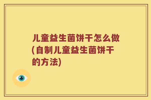 儿童益生菌饼干怎么做(自制儿童益生菌饼干的方法)