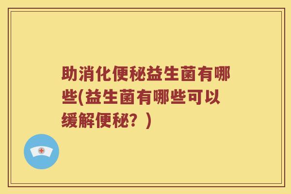 助消化便秘益生菌有哪些(益生菌有哪些可以缓解便秘？)