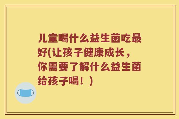儿童喝什么益生菌吃最好(让孩子健康成长，你需要了解什么益生菌给孩子喝！)