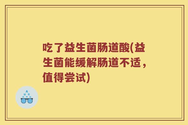 吃了益生菌肠道酸(益生菌能缓解肠道不适，值得尝试)