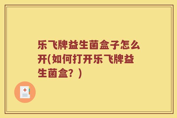 乐飞牌益生菌盒子怎么开(如何打开乐飞牌益生菌盒？)