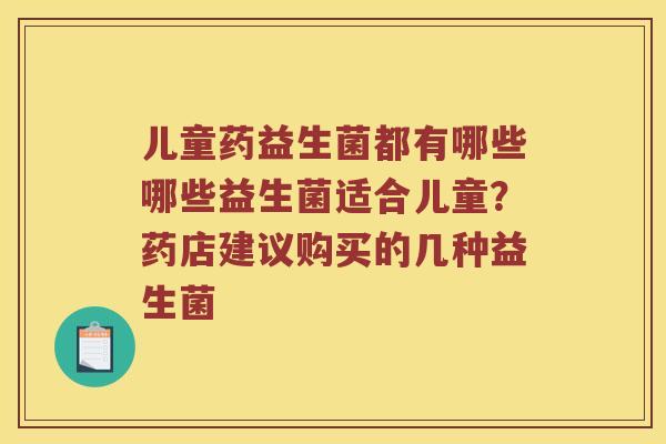 儿童药益生菌都有哪些哪些益生菌适合儿童？药店建议购买的几种益生菌