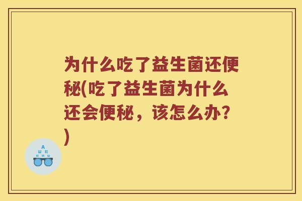 为什么吃了益生菌还便秘(吃了益生菌为什么还会便秘，该怎么办？)