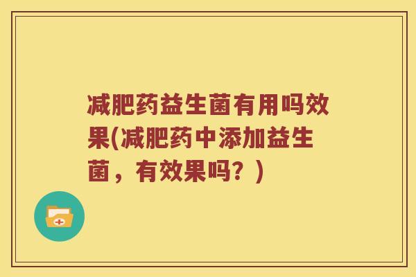 减肥药益生菌有用吗效果(减肥药中添加益生菌，有效果吗？)