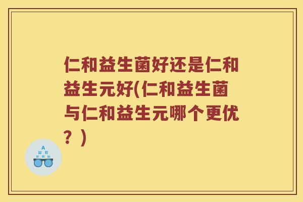 仁和益生菌好还是仁和益生元好(仁和益生菌与仁和益生元哪个更优？)
