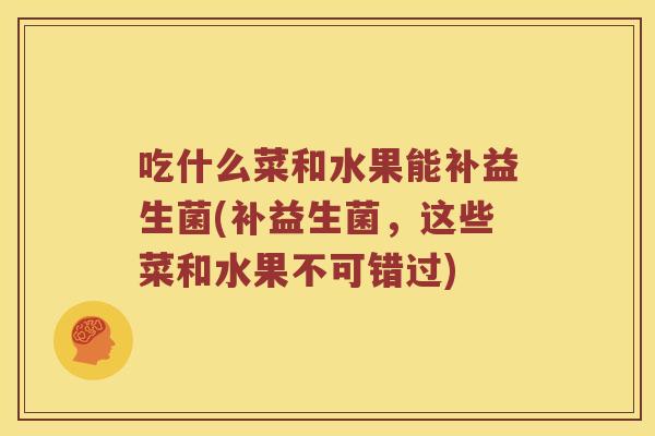 吃什么菜和水果能补益生菌(补益生菌，这些菜和水果不可错过)