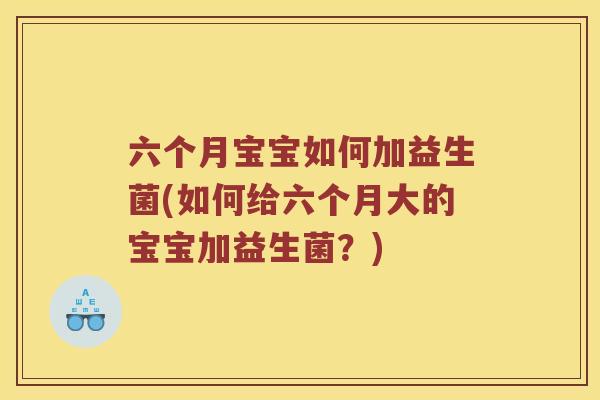 六个月宝宝如何加益生菌(如何给六个月大的宝宝加益生菌？)