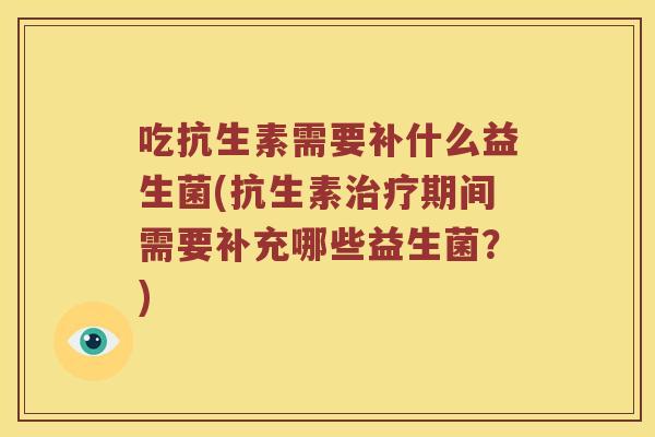 吃抗生素需要补什么益生菌(抗生素治疗期间需要补充哪些益生菌？)