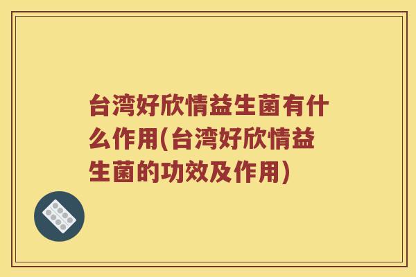 台湾好欣情益生菌有什么作用(台湾好欣情益生菌的功效及作用)