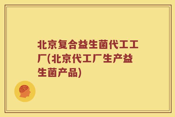 北京复合益生菌代工工厂(北京代工厂生产益生菌产品)