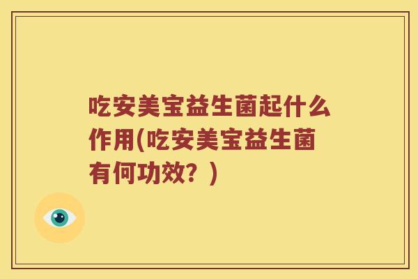 吃安美宝益生菌起什么作用(吃安美宝益生菌有何功效？)