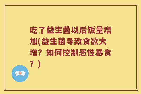 吃了益生菌以后饭量增加(益生菌导致食欲大增？如何控制恶性暴食？)