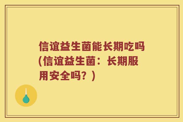 信谊益生菌能长期吃吗(信谊益生菌：长期服用安全吗？)