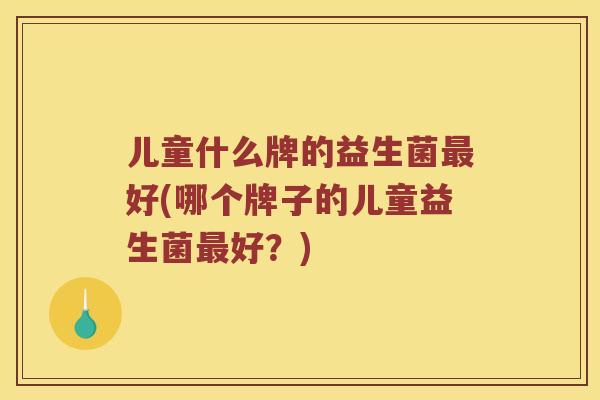 儿童什么牌的益生菌最好(哪个牌子的儿童益生菌最好？)