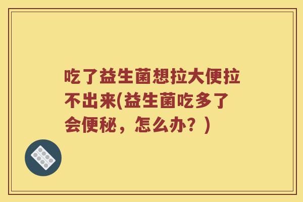 吃了益生菌想拉大便拉不出来(益生菌吃多了会便秘，怎么办？)