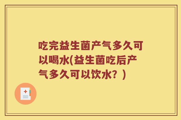 吃完益生菌产气多久可以喝水(益生菌吃后产气多久可以饮水？)