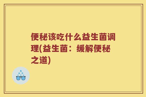便秘该吃什么益生菌调理(益生菌：缓解便秘之道)