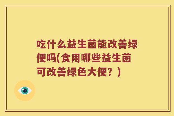 吃什么益生菌能改善绿便吗(食用哪些益生菌可改善绿色大便？)