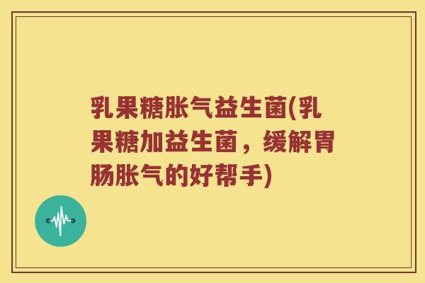 乳果糖胀气益生菌(乳果糖加益生菌，缓解胃肠胀气的好帮手)