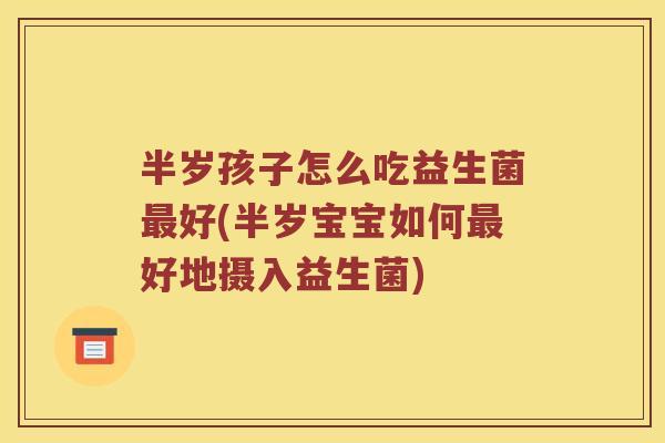 半岁孩子怎么吃益生菌最好(半岁宝宝如何最好地摄入益生菌)