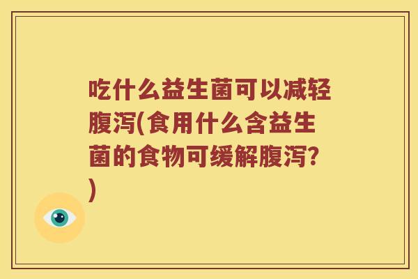 吃什么益生菌可以减轻腹泻(食用什么含益生菌的食物可缓解腹泻？)